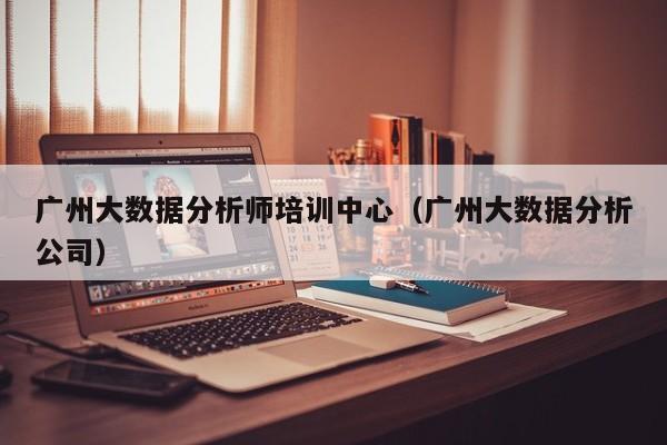 广州大数据分析师培训中心（广州大数据分析公司）