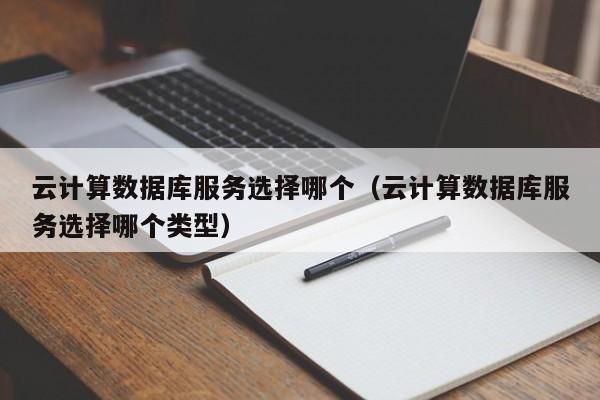 云计算数据库服务选择哪个（云计算数据库服务选择哪个类型）