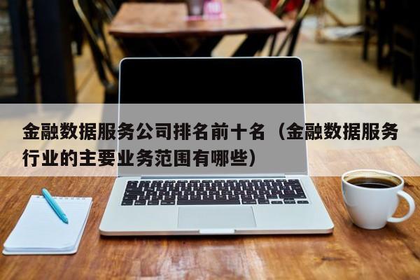 金融数据服务公司排名前十名（金融数据服务行业的主要业务范围有哪些）