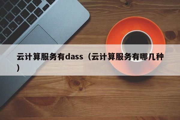 云计算服务有dass（云计算服务有哪几种）