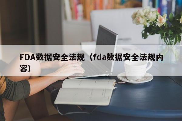 FDA数据安全法规（fda数据安全法规内容）
