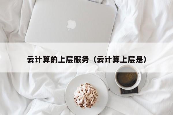 云计算的上层服务（云计算上层是）