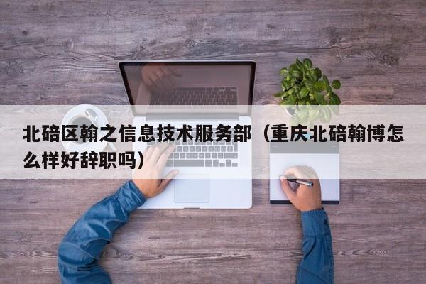 北碚区翰之信息技术服务部（重庆北碚翰博怎么样好辞职吗）