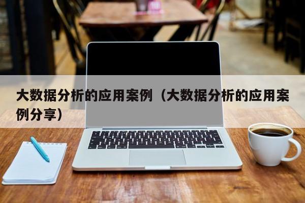 大数据分析的应用案例（大数据分析的应用案例分享）