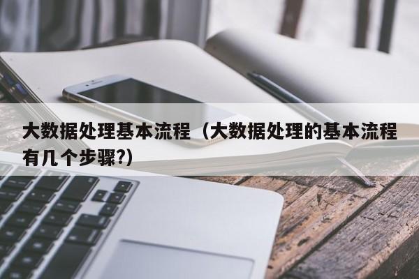 大数据处理基本流程（大数据处理的基本流程有几个步骤?）