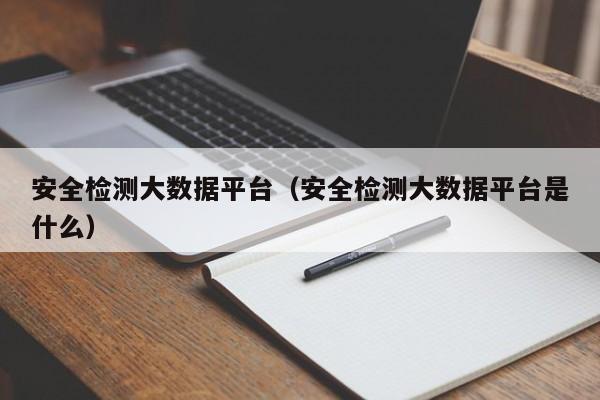 安全检测大数据平台（安全检测大数据平台是什么）