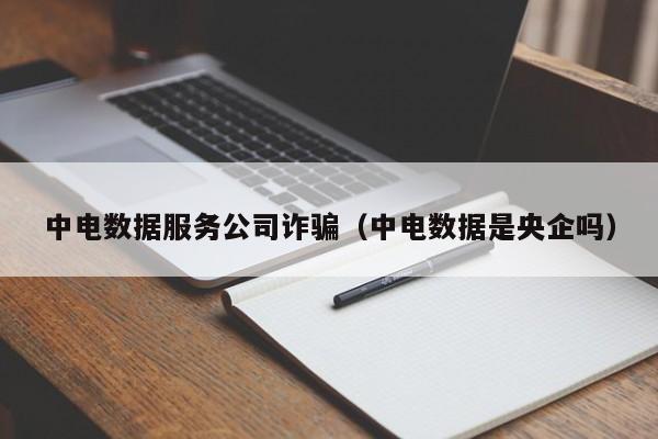 中电数据服务公司诈骗（中电数据是央企吗）