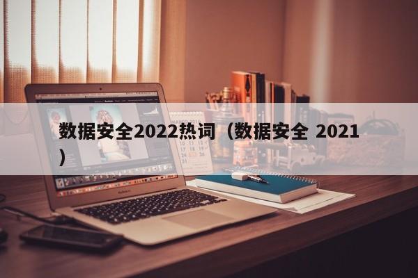 数据安全2022热词（数据安全 2021）