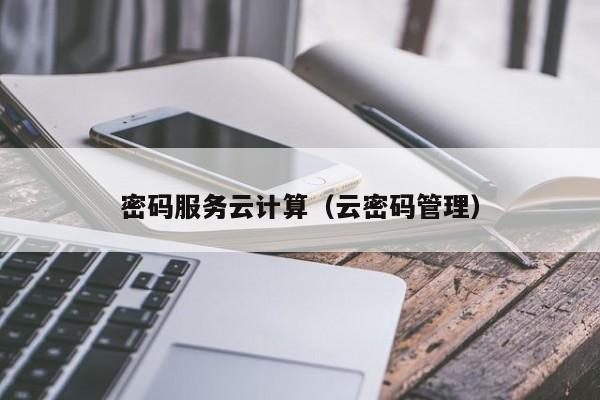 密码服务云计算（云密码管理）
