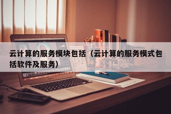 云计算的服务模块包括（云计算的服务模式包括软件及服务）