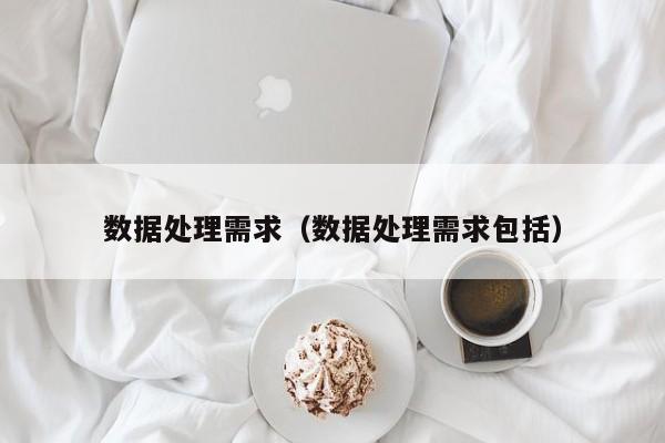 数据处理需求（数据处理需求包括）