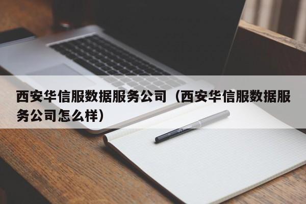 西安华信服数据服务公司（西安华信服数据服务公司怎么样）