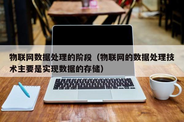 物联网数据处理的阶段（物联网的数据处理技术主要是实现数据的存储）