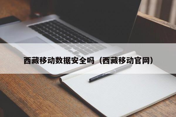 西藏移动数据安全吗（西藏移动官网）