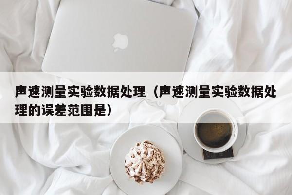 声速测量实验数据处理（声速测量实验数据处理的误差范围是）