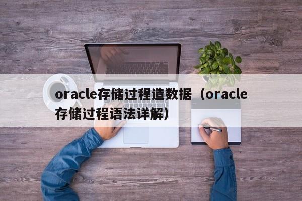 oracle存储过程造数据（oracle存储过程语法详解）