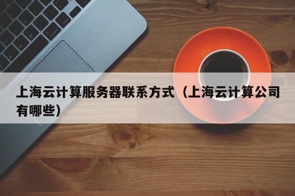 上海云计算服务器联系方式（上海云计算公司有哪些）