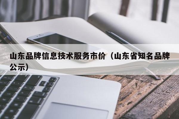 山东品牌信息技术服务市价（山东省知名品牌公示）