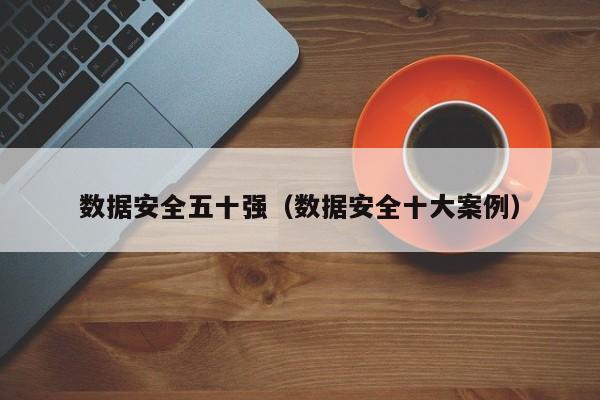 数据安全五十强（数据安全十大案例）