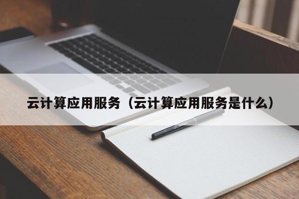 云计算应用服务（云计算应用服务是什么）